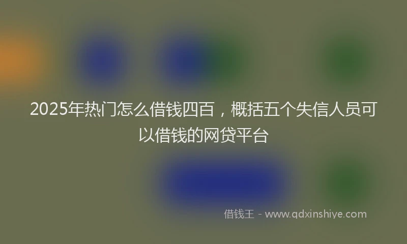 2025年热门怎么借钱四百，概括五个失信人员可以借钱的网贷平台