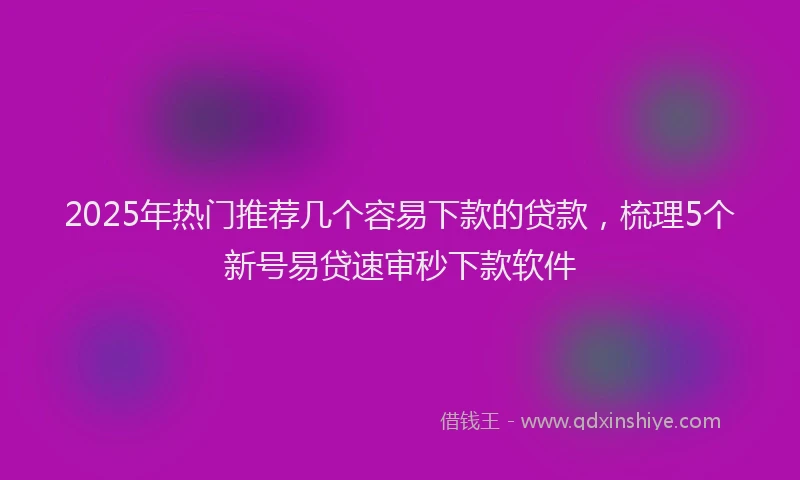 2025年热门推荐几个容易下款的贷款，梳理5个新号易贷速审秒下款软件