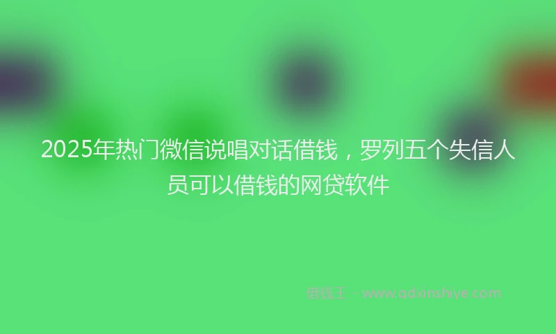 2025年热门微信说唱对话借钱，罗列五个失信人员可以借钱的网贷软件