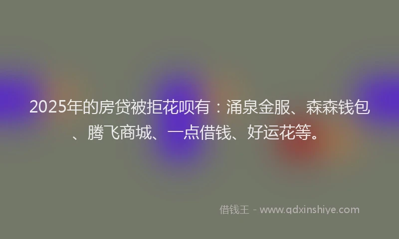 2025年的房贷被拒花呗有：涌泉金服、森森钱包、腾飞商城、一点借钱、好运花等。