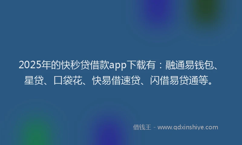 2025年的快秒贷借款app下载有：融通易钱包、星贷、口袋花、快易借速贷、闪借易贷通等。