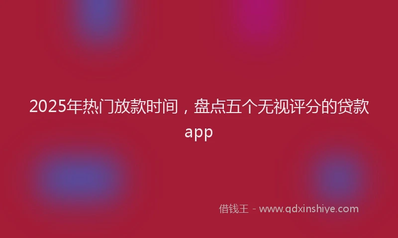 2025年热门放款时间，盘点五个无视评分的贷款app