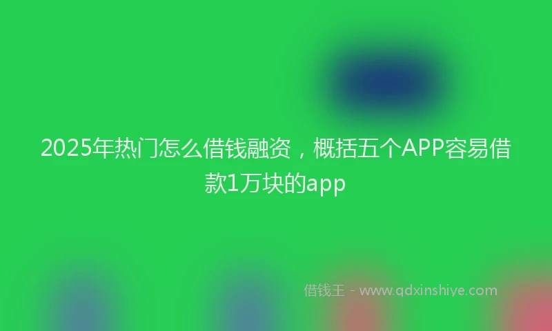 2025年热门怎么借钱融资，概括五个APP容易借款1万块的app