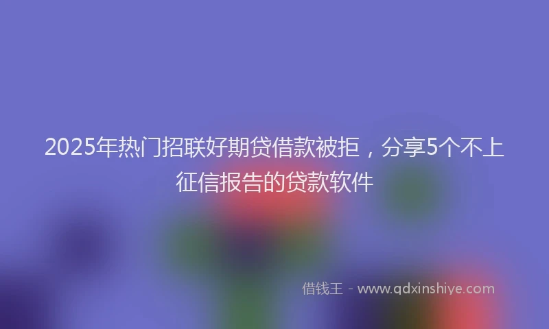 2025年热门招联好期贷借款被拒，分享5个不上征信报告的贷款软件