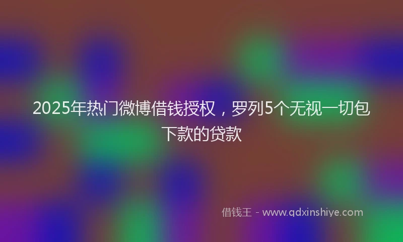 2025年热门微博借钱授权，罗列5个无视一切包下款的贷款