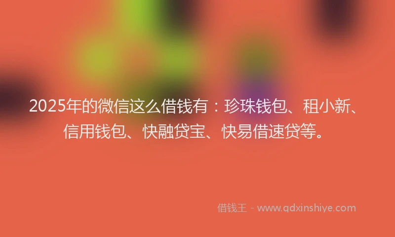 2025年的微信这么借钱有：珍珠钱包、租小新、信用钱包、快融贷宝、快易借速贷等。