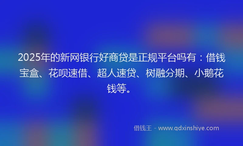 2025年的新网银行好商贷是正规平台吗有：借钱宝盒、花呗速借、超人速贷、树融分期、小鹅花钱等。
