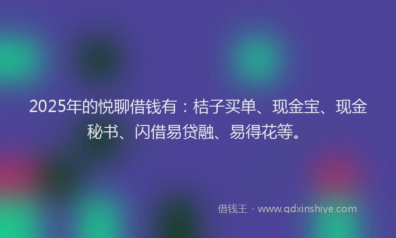 2025年的悦聊借钱有：桔子买单、现金宝、现金秘书、闪借易贷融、易得花等。
