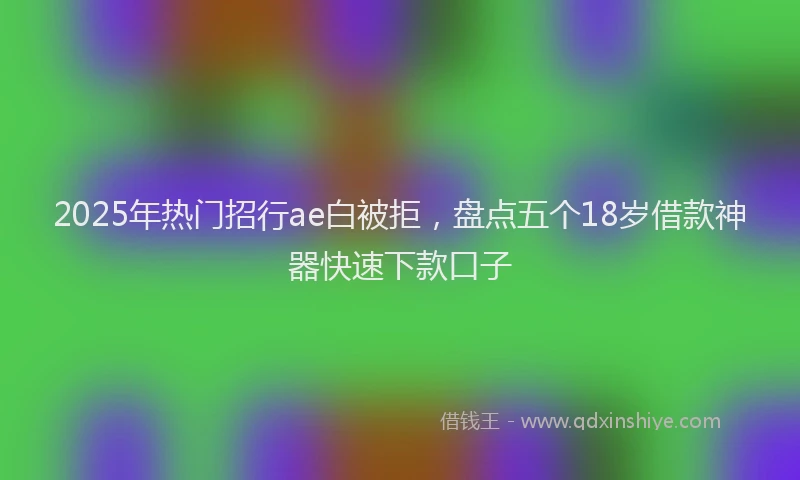2025年热门招行ae白被拒，盘点五个18岁借款神器快速下款口子