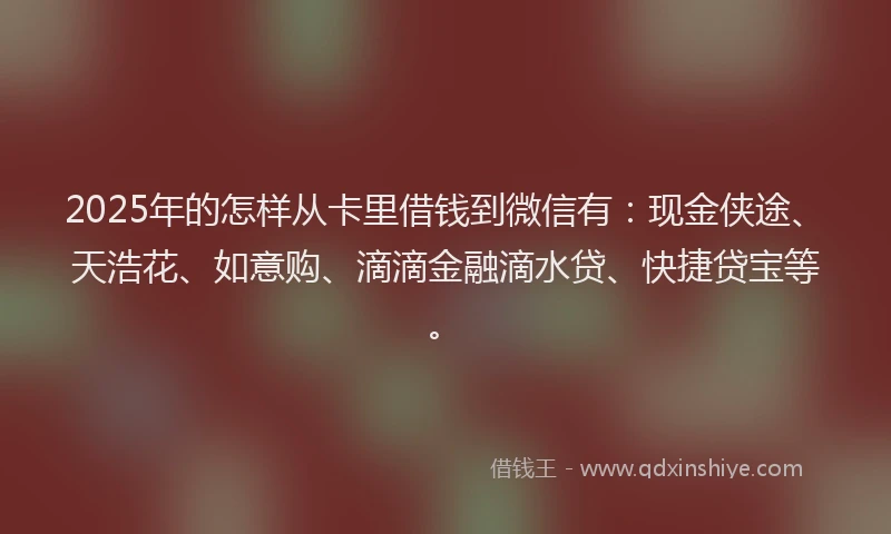 2025年的怎样从卡里借钱到微信有：现金侠途、天浩花、如意购、滴滴金融滴水贷、快捷贷宝等。