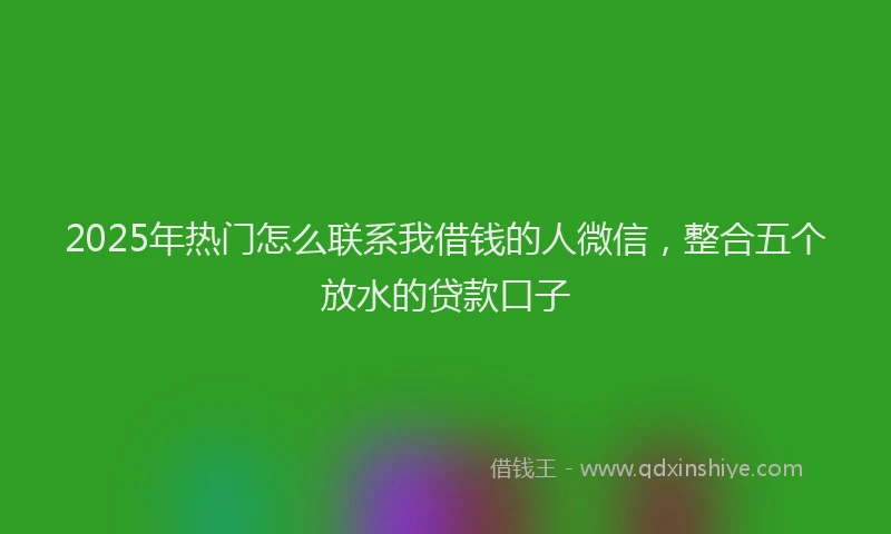 2025年热门怎么联系我借钱的人微信，整合五个放水的贷款口子