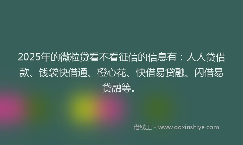 2025年的微粒贷看不看征信的信息有：人人贷借款、钱袋快借通、橙心花、快借易贷融、闪借易贷融等。