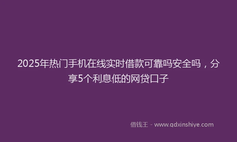 2025年热门手机在线实时借款可靠吗安全吗，分享5个利息低的网贷口子