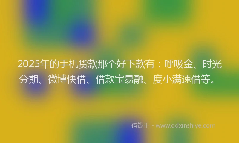 2025年的手机货款那个好下款有：呼吸金、时光分期、微博快借、借款宝易融、度小满速借等。