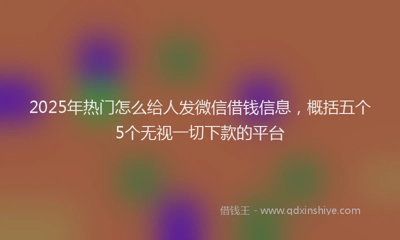 2025年热门怎么给人发微信借钱信息，概括五个5个无视一切下款的平台