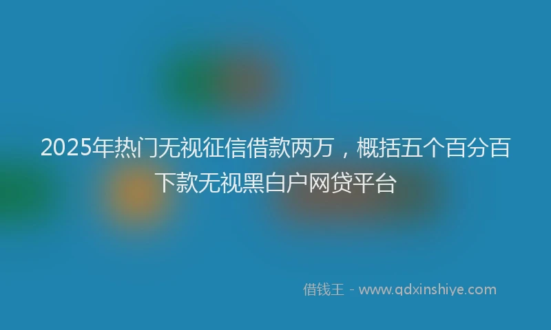 2025年热门无视征信借款两万，概括五个百分百下款无视黑白户网贷平台