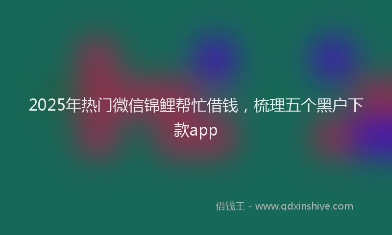 2025年热门微信锦鲤帮忙借钱，梳理五个黑户下款app