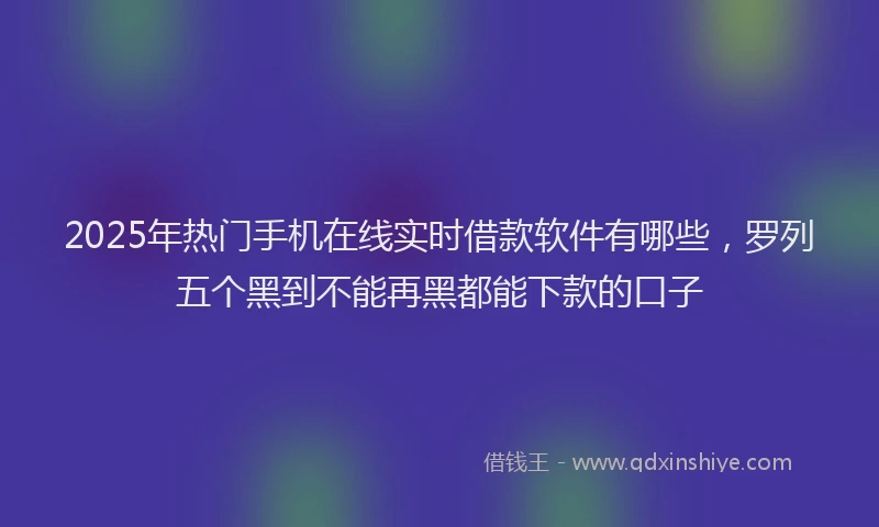 2025年热门手机在线实时借款软件有哪些，罗列五个黑到不能再黑都能下款的口子