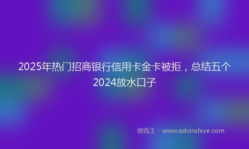 2025年热门招商银行信用卡金卡被拒，总结五个2024放水口子