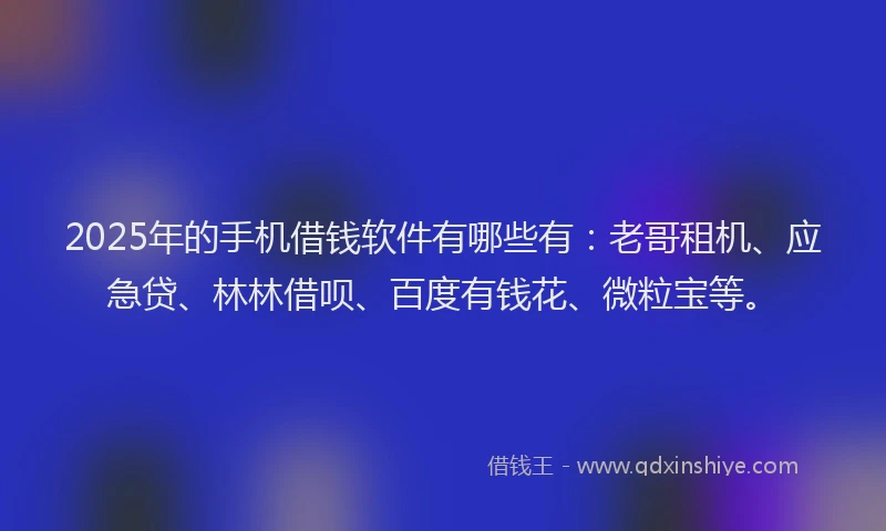 2025年的手机借钱软件有哪些有：老哥租机、应急贷、林林借呗、百度有钱花、微粒宝等。