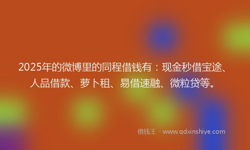 2025年的微博里的同程借钱有：现金秒借宝途、人品借款、萝卜租、易借速融、微粒贷等。