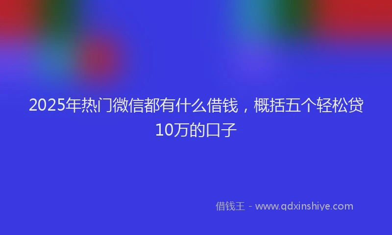 2025年热门微信都有什么借钱，概括五个轻松贷10万的口子