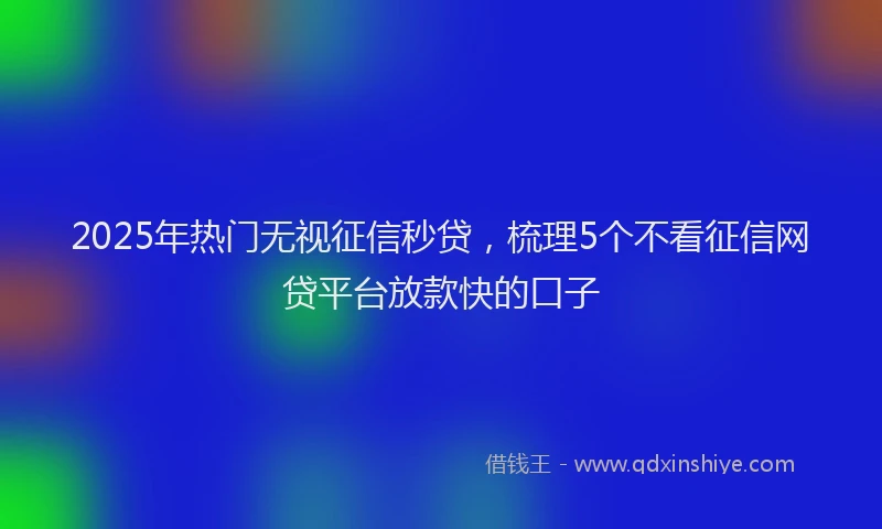2025年热门无视征信秒贷，梳理5个不看征信网贷平台放款快的口子