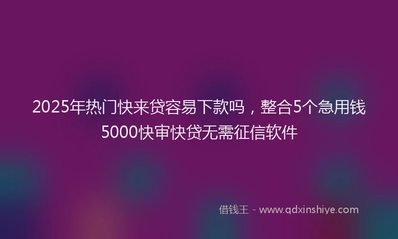 2025年热门快来贷容易下款吗，整合5个急用钱5000快审快贷无需征信软件