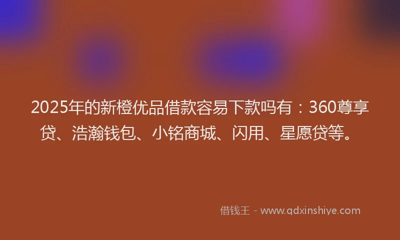 2025年的新橙优品借款容易下款吗有：360尊享贷、浩瀚钱包、小铭商城、闪用、星愿贷等。