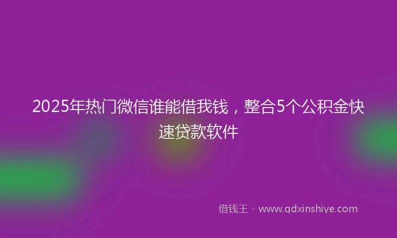 2025年热门微信谁能借我钱，整合5个公积金快速贷款软件