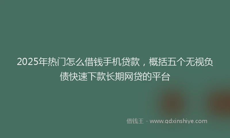 2025年热门怎么借钱手机贷款，概括五个无视负债快速下款长期网贷的平台