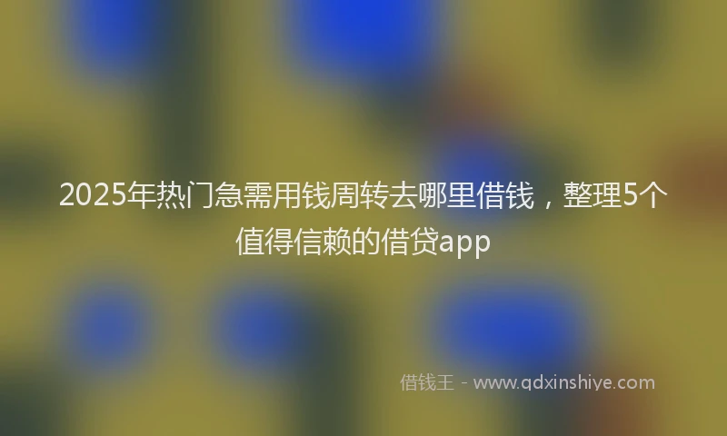 2025年热门急需用钱周转去哪里借钱，整理5个值得信赖的借贷app