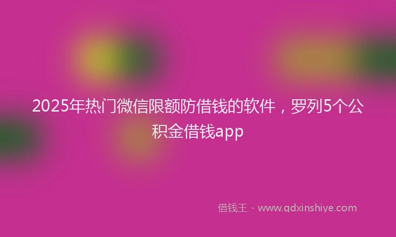 2025年热门微信限额防借钱的软件，罗列5个公积金借钱app