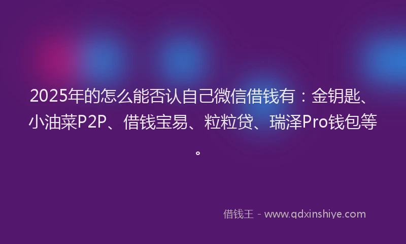2025年的怎么能否认自己微信借钱有：金钥匙、小油菜P2P、借钱宝易、粒粒贷、瑞泽Pro钱包等。