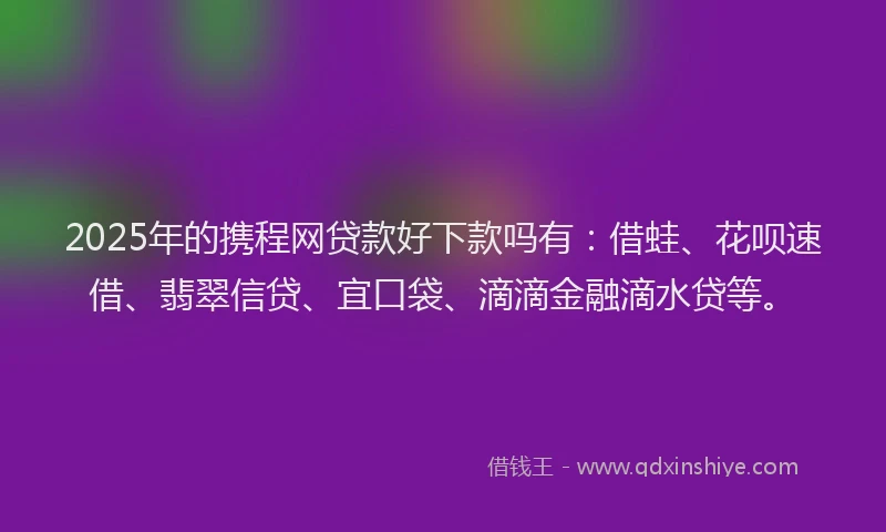 2025年的携程网贷款好下款吗有：借蛙、花呗速借、翡翠信贷、宜口袋、滴滴金融滴水贷等。