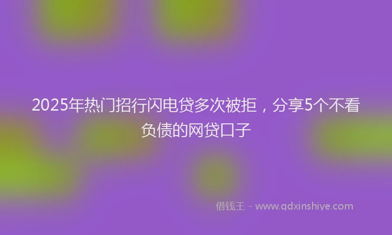 2025年热门招行闪电贷多次被拒，分享5个不看负债的网贷口子