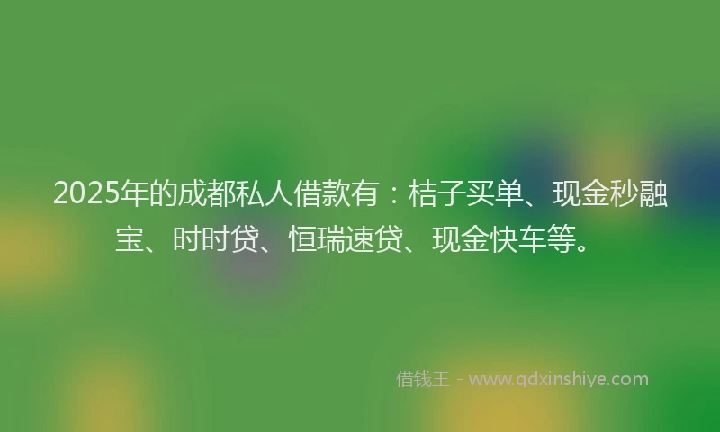 2025年的成都私人借款有：桔子买单、现金秒融宝、时时贷、恒瑞速贷、现金快车等。