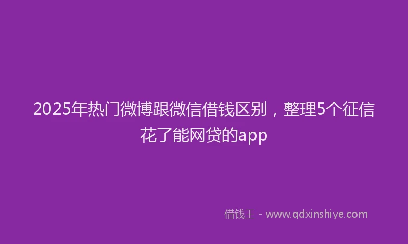 2025年热门微博跟微信借钱区别，整理5个征信花了能网贷的app