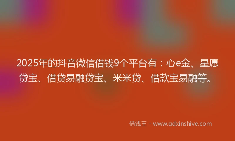 2025年的抖音微信借钱9个平台有：心e金、星愿贷宝、借贷易融贷宝、米米贷、借款宝易融等。