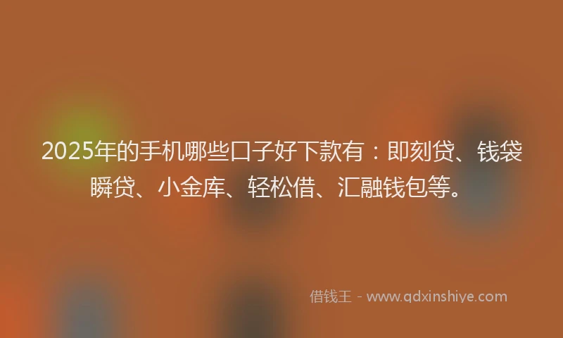 2025年的手机哪些口子好下款有：即刻贷、钱袋瞬贷、小金库、轻松借、汇融钱包等。