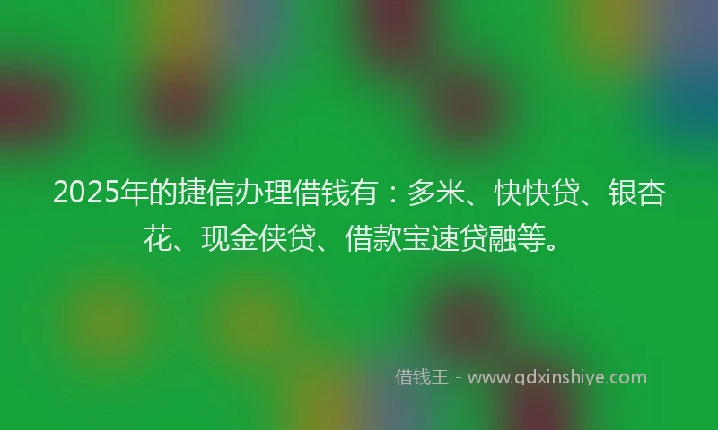 2025年的捷信办理借钱有：多米、快快贷、银杏花、现金侠贷、借款宝速贷融等。