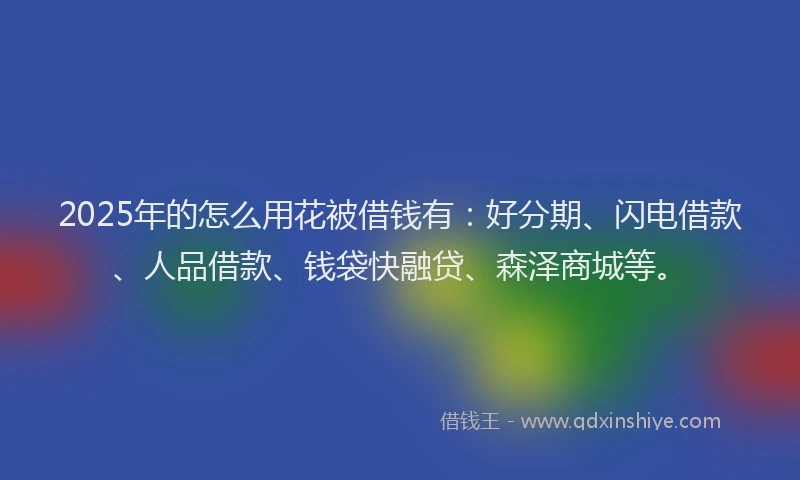 2025年的怎么用花被借钱有：好分期、闪电借款、人品借款、钱袋快融贷、森泽商城等。