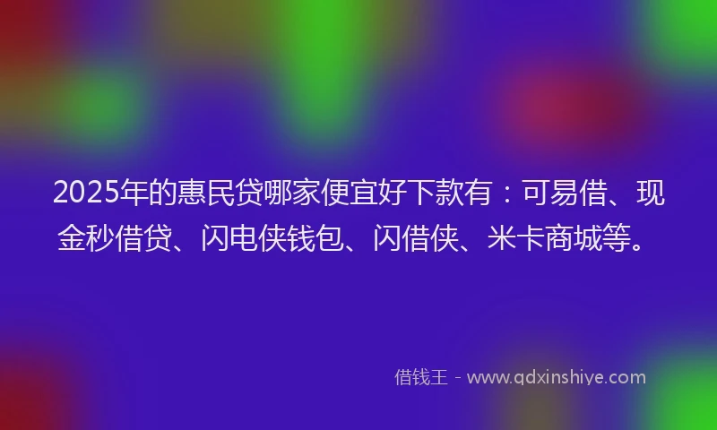 2025年的惠民贷哪家便宜好下款有：可易借、现金秒借贷、闪电侠钱包、闪借侠、米卡商城等。