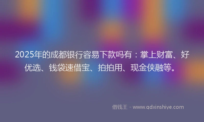 2025年的成都银行容易下款吗有：掌上财富、好优选、钱袋速借宝、拍拍用、现金侠融等。