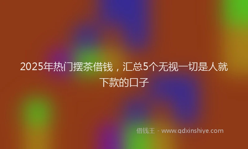 2025年热门摆茶借钱，汇总5个无视一切是人就下款的口子