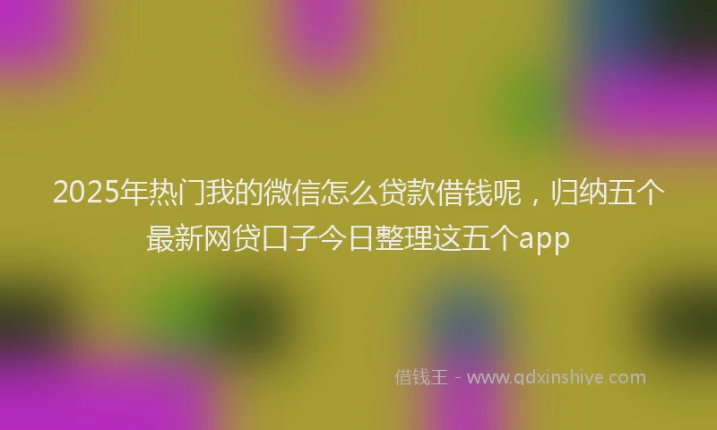 2025年热门我的微信怎么贷款借钱呢，归纳五个最新网贷口子今日整理这五个app