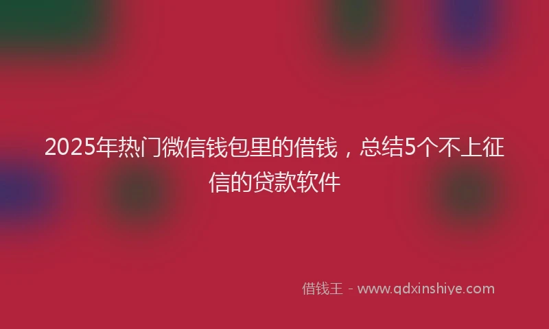 2025年热门微信钱包里的借钱，总结5个不上征信的贷款软件
