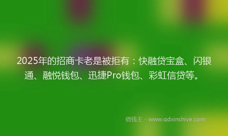 2025年的招商卡老是被拒有：快融贷宝盒、闪银通、融悦钱包、迅捷Pro钱包、彩虹信贷等。