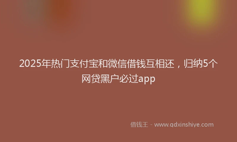 2025年热门支付宝和微信借钱互相还，归纳5个网贷黑户必过app