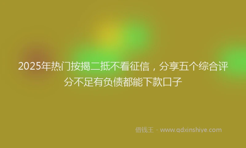 2025年热门按揭二抵不看征信，分享五个综合评分不足有负债都能下款口子